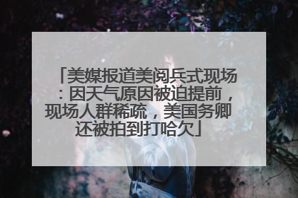 美媒报道美阅兵式现场：因天气原因被迫提前，现场人群稀疏，美国务卿还被拍到打哈欠
