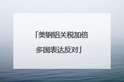 美钢铝关税加倍 多国表达反对
