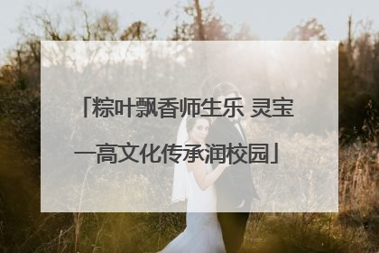 粽叶飘香师生乐 灵宝一高文化传承润校园