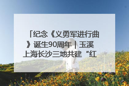 纪念《义勇军进行曲》诞生90周年｜玉溪上海长沙三地共建“红色思政教育共同体”
