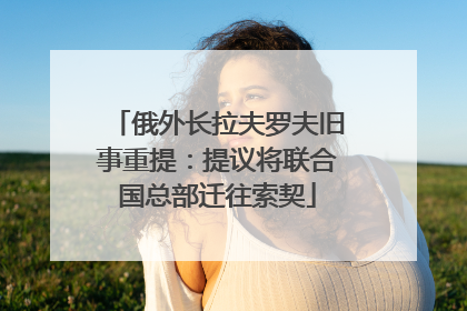 俄外长拉夫罗夫旧事重提：提议将联合国总部迁往索契