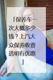 保养车一次大概多少钱？上汽大众保养收费透明有优惠