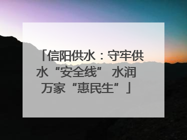 信阳供水：守牢供水“安全线” 水润万家“惠民生”