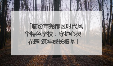 临汾市尧都区时代风华特色学校：守护心灵花园 筑牢成长根基