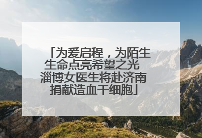 为爱启程，为陌生生命点亮希望之光 淄博女医生将赴济南捐献造血干细胞