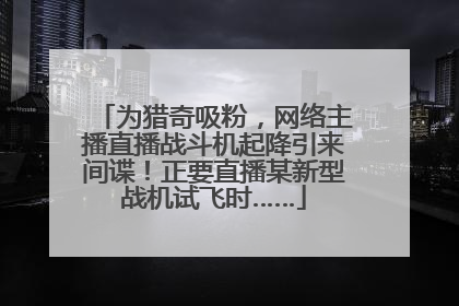 为猎奇吸粉，网络主播直播战斗机起降引来间谍！正要直播某新型战机试飞时……