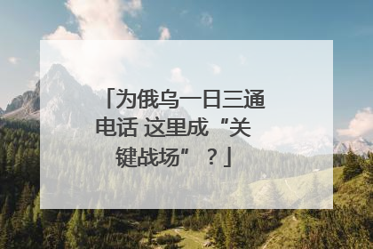 为俄乌一日三通电话 这里成“关键战场”？