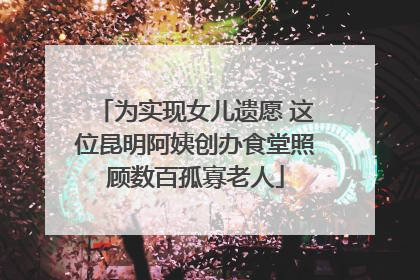 为实现女儿遗愿 这位昆明阿姨创办食堂照顾数百孤寡老人