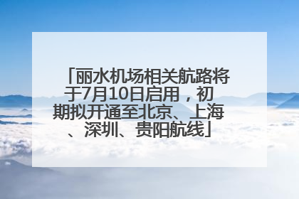 丽水机场相关航路将于7月10日启用，初期拟开通至北京、上海、深圳、贵阳航线