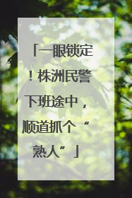 一眼锁定！株洲民警下班途中，顺道抓个“熟人”