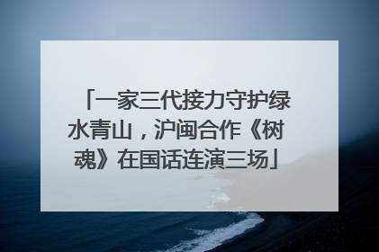 一家三代接力守护绿水青山，沪闽合作《树魂》在国话连演三场