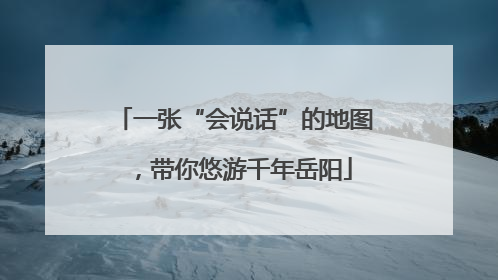 一张“会说话”的地图，带你悠游千年岳阳
