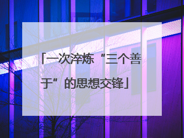 一次淬炼“三个善于”的思想交锋