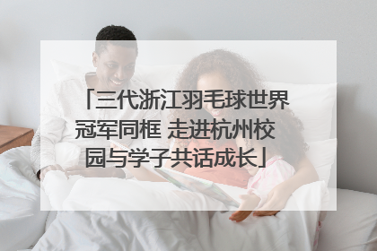 三代浙江羽毛球世界冠军同框 走进杭州校园与学子共话成长
