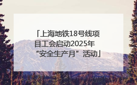 上海地铁18号线项目工会启动2025年“安全生产月”活动