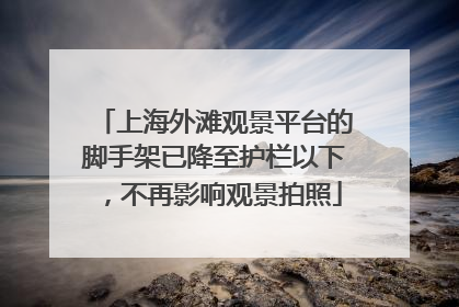 上海外滩观景平台的脚手架已降至护栏以下，不再影响观景拍照