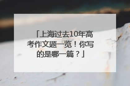 上海过去10年高考作文题一览！你写的是哪一篇？