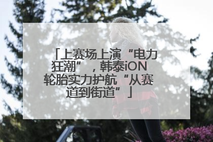 上赛场上演“电力狂潮”，韩泰iON轮胎实力护航“从赛道到街道”