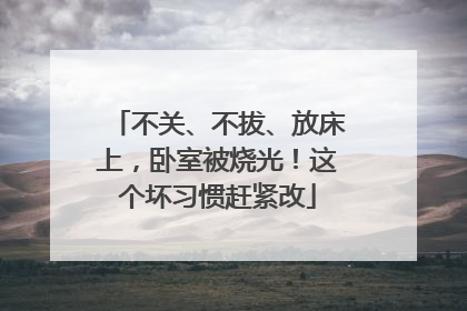 不关、不拔、放床上，卧室被烧光！这个坏习惯赶紧改