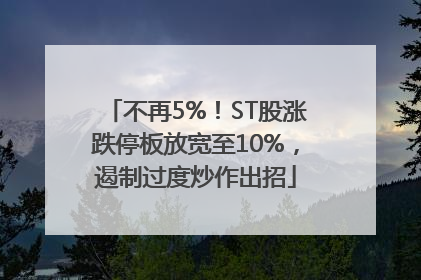 不再5%！ST股涨跌停板放宽至10%，遏制过度炒作出招