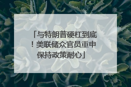 与特朗普硬杠到底！美联储众官员重申保持政策耐心