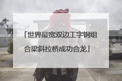 世界最宽双边工字钢组合梁斜拉桥成功合龙