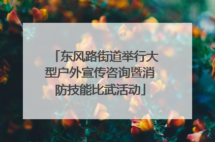 东风路街道举行大型户外宣传咨询暨消防技能比武活动
