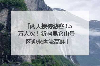 两天接待游客3.5万人次！新疆昆仑山景区迎来客流高峰