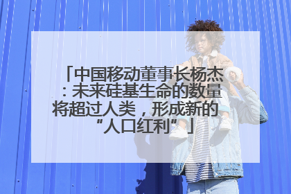中国移动董事长杨杰：未来硅基生命的数量将超过人类，形成新的“人口红利”