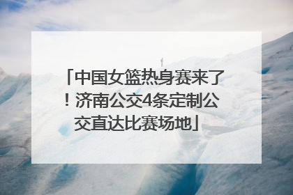 中国女篮热身赛来了！济南公交4条定制公交直达比赛场地