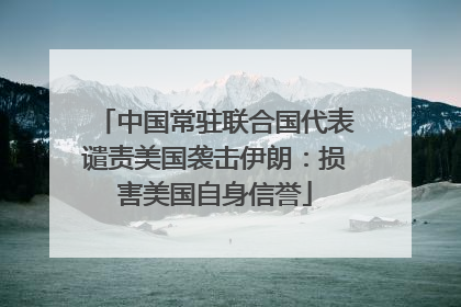中国常驻联合国代表谴责美国袭击伊朗：损害美国自身信誉