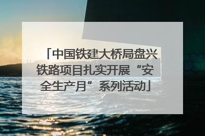 中国铁建大桥局盘兴铁路项目扎实开展“安全生产月”系列活动