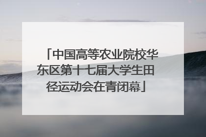 中国高等农业院校华东区第十七届大学生田径运动会在青闭幕