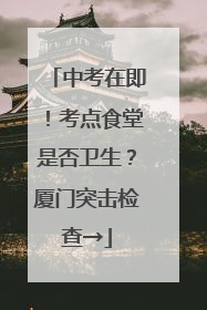 中考在即！考点食堂是否卫生？厦门突击检查→