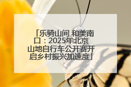 乐骑山间 和美南口：2025年北京山地自行车公开赛开启乡村振兴加速度