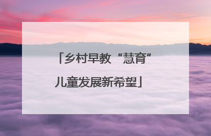 乡村早教“慧育”儿童发展新希望