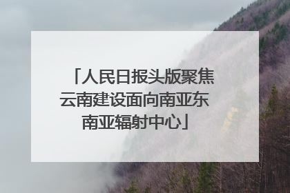 人民日报头版聚焦云南建设面向南亚东南亚辐射中心