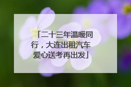 二十三年温暖同行，大连出租汽车爱心送考再出发