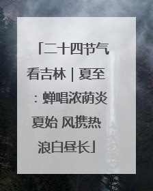 二十四节气看吉林｜夏至：蝉唱浓荫炎夏始 风携热浪白昼长