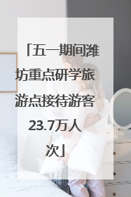 五一期间潍坊重点研学旅游点接待游客23.7万人次