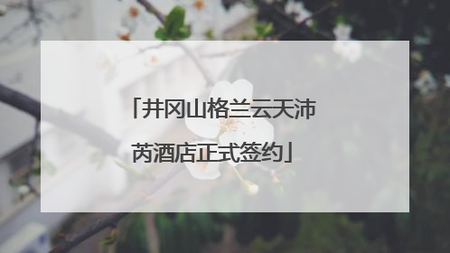 井冈山格兰云天沛芮酒店正式签约