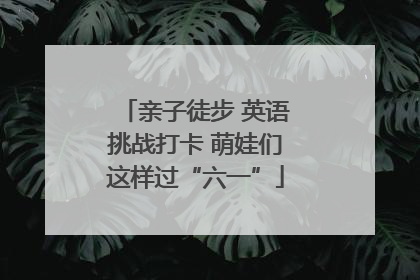 亲子徒步 英语挑战打卡 萌娃们这样过“六一”
