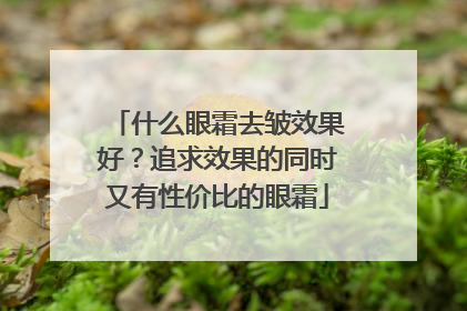 什么眼霜去皱效果好？追求效果的同时又有性价比的眼霜