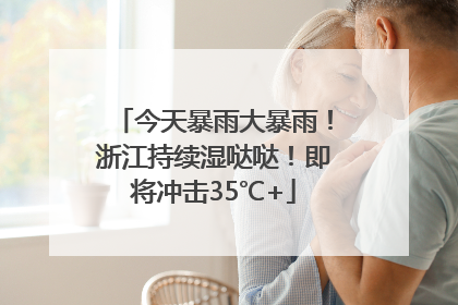 今天暴雨大暴雨！浙江持续湿哒哒！即将冲击35℃+