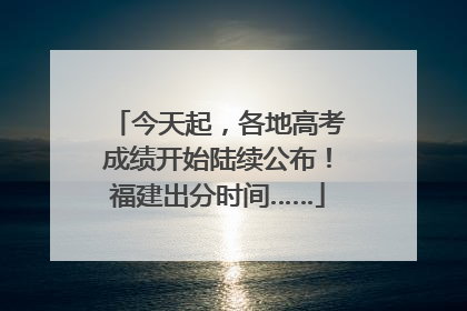 今天起，各地高考成绩开始陆续公布！福建出分时间……
