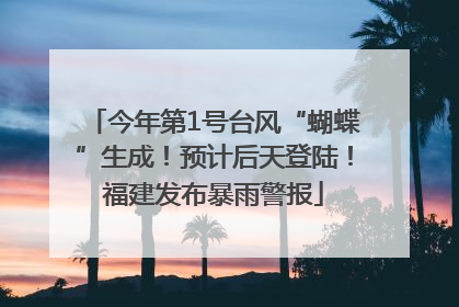 今年第1号台风“蝴蝶”生成！预计后天登陆！福建发布暴雨警报