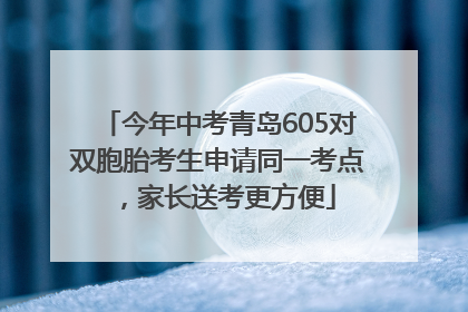 今年中考青岛605对双胞胎考生申请同一考点，家长送考更方便
