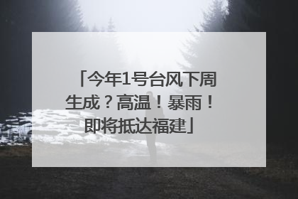 今年1号台风下周生成？高温！暴雨！即将抵达福建