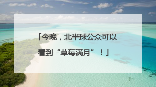 今晚，北半球公众可以看到“草莓满月”！