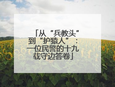 从“兵教头”到“护猿人”：一位民警的十九载守边答卷